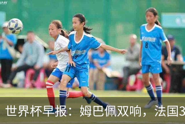 世界杯早报：姆巴佩双响，法国3-1塞内加尔