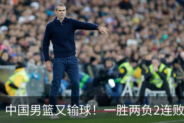 中国男篮又输球！一胜两负2连败，末段冲突3人被驱逐，下场更不好打