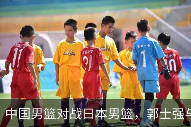 中国男篮对战日本男篮，郭士强与教练组或做三个决定，确立3大新核心