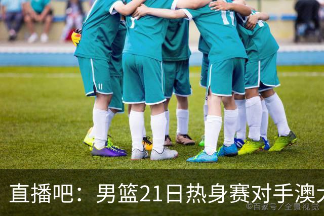 直播吧：男篮21日热身赛对手澳大利亚阵容多是年轻人 超新星在列